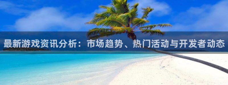 高德娱乐平台注册：最新游戏资讯分析：市场趋势、热门活动与开发