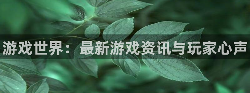 高德娱乐平台官网登录：游戏世界：最新游戏资讯与玩家心声