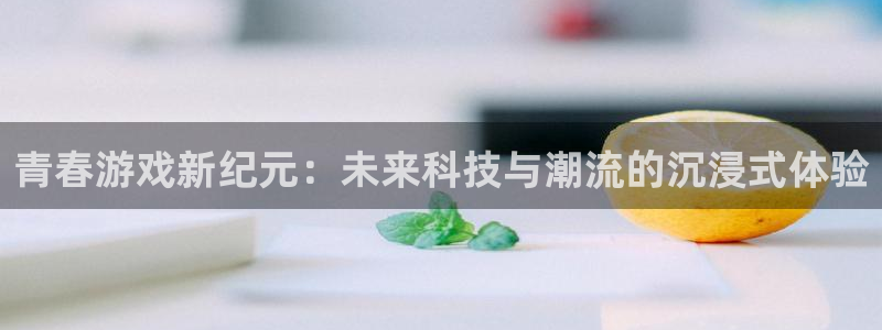 高德娱乐注册地址：青春游戏新纪元：未来科技与潮流的沉浸式体验