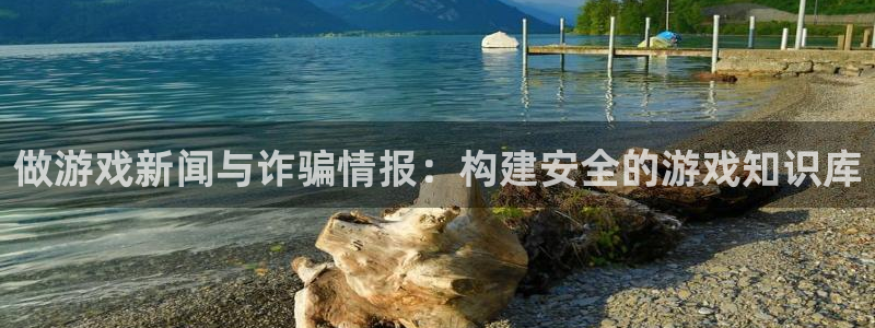 高德娱乐平台注册资金多少：做游戏新闻与诈骗情报：构建安全的游