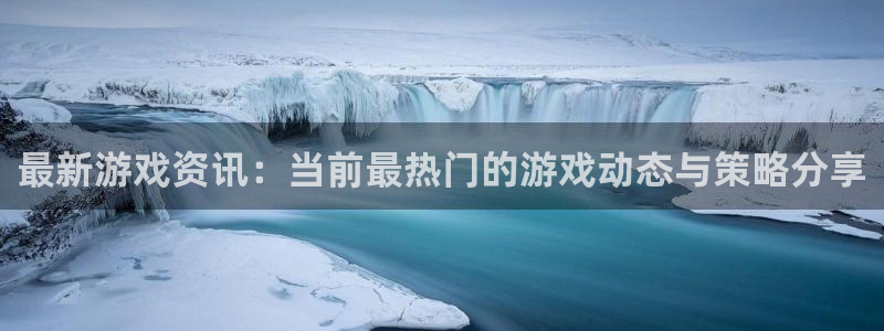 高德娱乐官网登录：最新游戏资讯：当前最热门的游戏动态与策略分