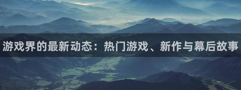高德娱乐在线登录：游戏界的最新动态：热门游戏、新作与幕后故事