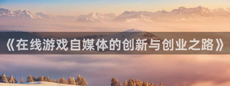 高德娱乐网址注册：《在线游戏自媒体的创新与创业之路》