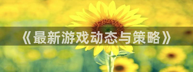 手机版高德娱乐客户端下载：《最新游戏动态与策略》