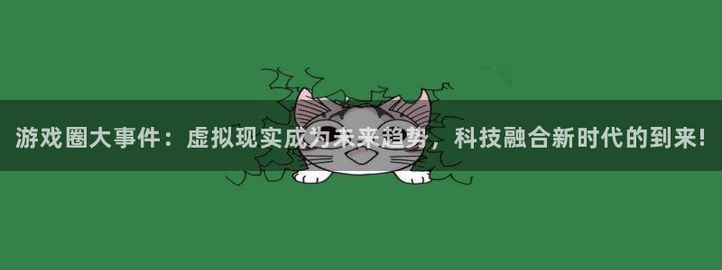 高德娱乐官方登录网址：游戏圈大事件：虚拟现实成为未来趋势，科