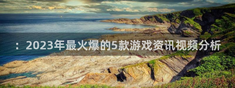 高德娱乐网页版地址：：2023年最火爆的5款游戏资讯视频分析